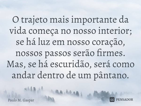 ⁠⁠O trajeto mais importante da vida começa no nosso interior; se há luz em nosso coração, nossos passos serão firmes. Mas, se há escuridão, será como andar dent... Frase de Paulo M. Gaspar.
