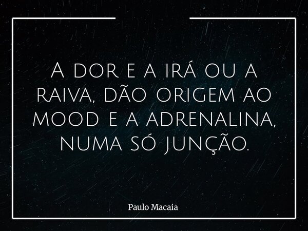 A dor e a irá ou a raiva, dão origem ao mood e a adrenalina, numa só junção.... Frase de Paulo Macaia.