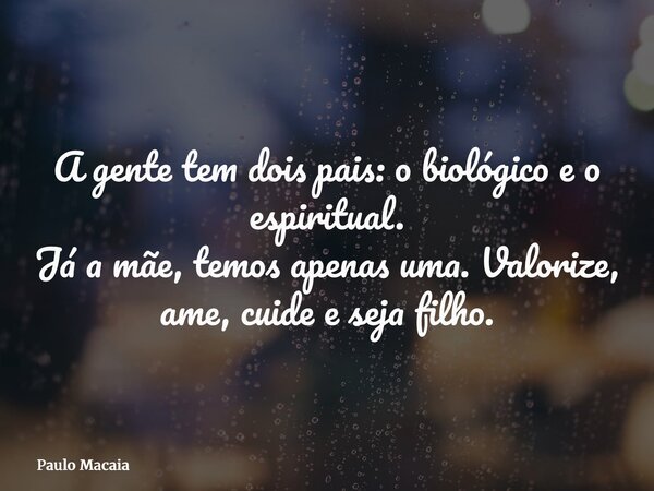 A gente tem dois pais: o biológico e o espiritual. Já a mãe, temos apenas uma. Valorize, ame, cuide e seja filho.... Frase de Paulo Macaia.
