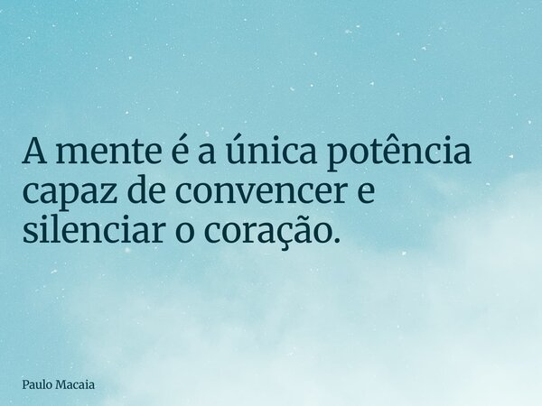 A mente é a única potência capaz de convencer e silenciar o coração.... Frase de Paulo Macaia.