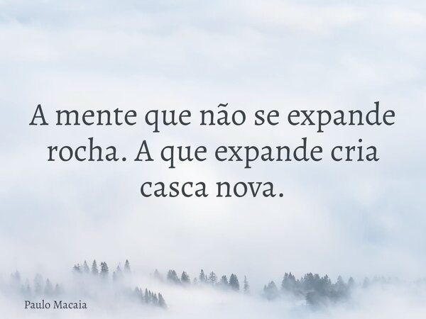 A mente que não se expande rocha. A que expande cria casca nova.... Frase de Paulo Macaia.