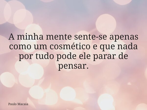 A minha mente sente-se apenas como um cosmético e que nada por tudo pode ele parar de pensar.... Frase de Paulo Macaia.