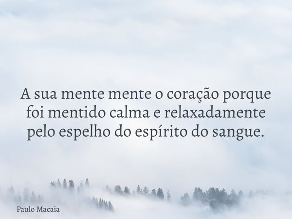 A sua mente mente o coração porque foi mentido calma e relaxadamente pelo espelho do espírito do sangue.... Frase de Paulo Macaia.