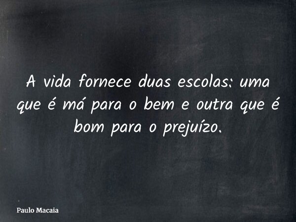 A vida fornece duas escolas: uma que é má para o bem e outra que é bom para o prejuízo.... Frase de Paulo Macaia.