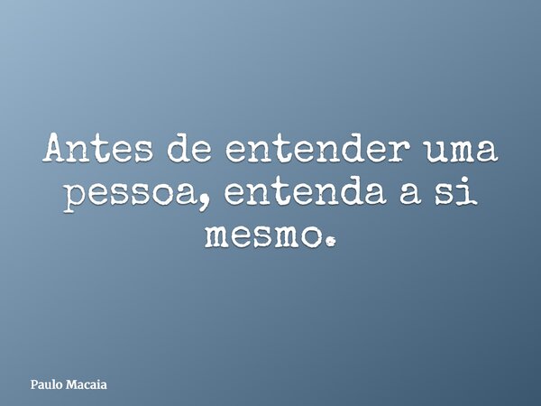 Antes de entender uma pessoa, entenda a si mesmo.... Frase de Paulo Macaia.