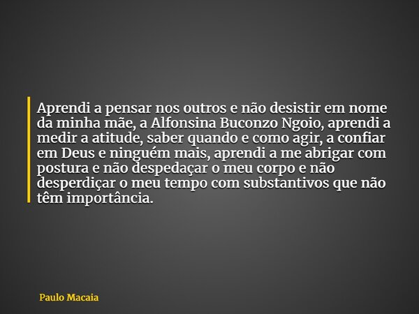 Aprendi a pensar nos outros e não desistir em nome da minha mãe, a Alfonsina Buconzo Ngoio, aprendi a medir a atitude, saber quando e como agir, a confiar em De... Frase de Paulo Macaia.