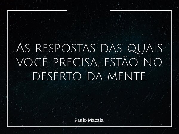 As respostas das quais você precisa, estão no deserto da mente.... Frase de Paulo Macaia.