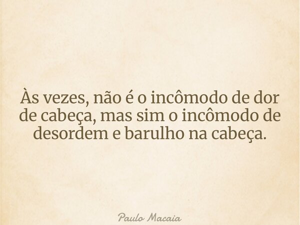 Às vezes, não é o incômodo de dor de cabeça, mas sim o incômodo de desordem e barulho na cabeça.... Frase de Paulo Macaia.