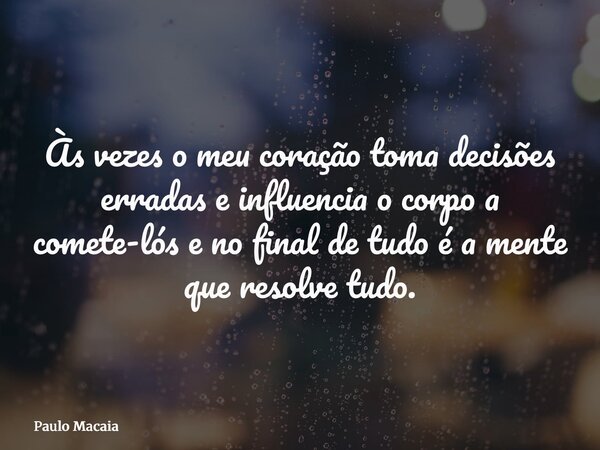 Às vezes o meu coração toma decisões erradas e influencia o corpo a comete-lós e no final de tudo é a mente que resolve tudo.... Frase de Paulo Macaia.