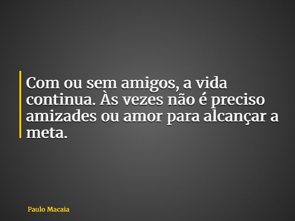Com ou sem amigos, a vida continua. Às vezes não é preciso amizades ou amor para alcançar a meta.... Frase de Paulo Macaia.