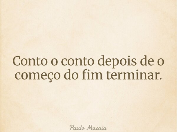 Conto o conto depois de o começo do fim terminar.... Frase de Paulo Macaia.