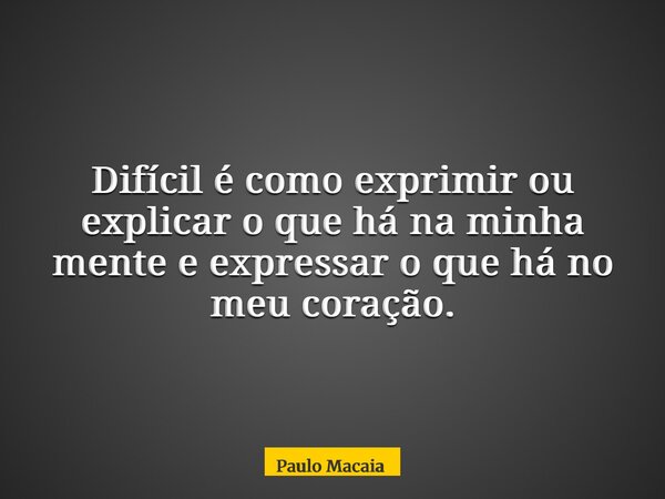 Difícil é como exprimir ou explicar o que há na minha mente e expressar o que há no meu coração.... Frase de Paulo Macaia.