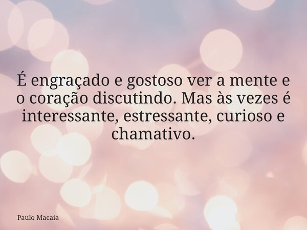 É engraçado e gostoso ver a mente e o coração discutindo. Mas às vezes é interessante, estressante, curioso e chamativo.... Frase de Paulo Macaia.