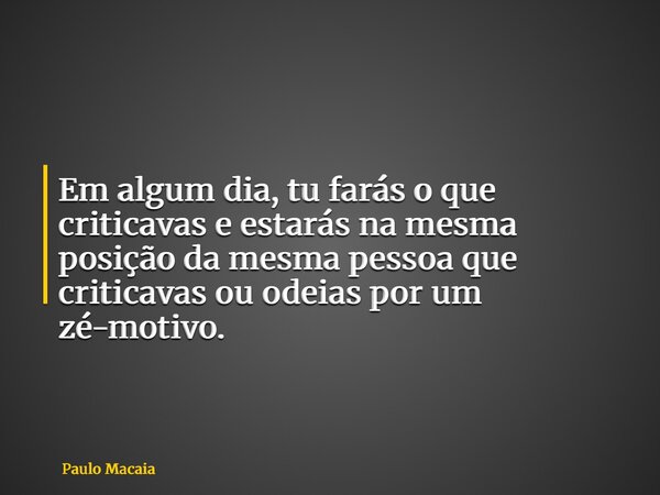 Em algum dia, tu farás o que criticavas e estarás na mesma posição da mesma pessoa que criticavas ou odeias por um zé-motivo.... Frase de Paulo Macaia.