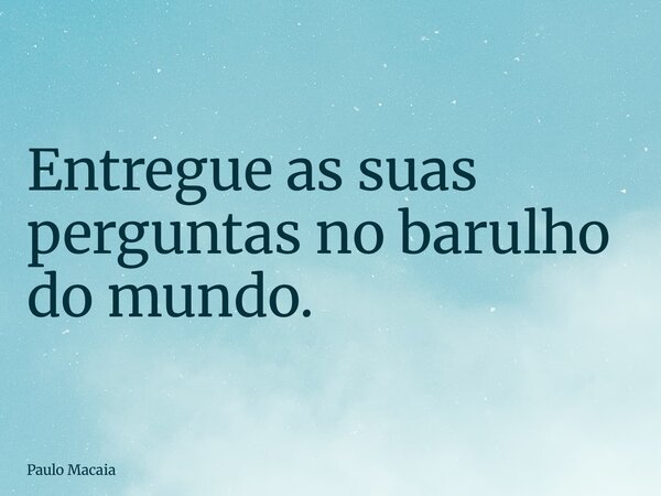 Entregue as suas perguntas no barulho do mundo.... Frase de Paulo Macaia.