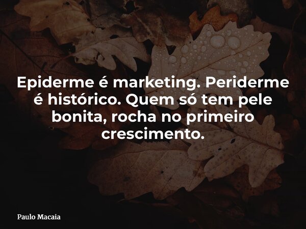 Epiderme é marketing. Periderme é histórico. Quem só tem pele bonita, rocha no primeiro crescimento.... Frase de Paulo Macaia.