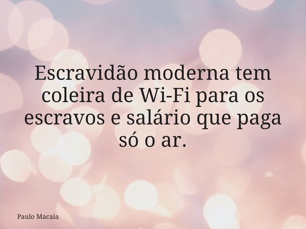 Escravidão moderna tem coleira de Wi-Fi para os escravos e salário que paga só o ar.... Frase de Paulo Macaia.
