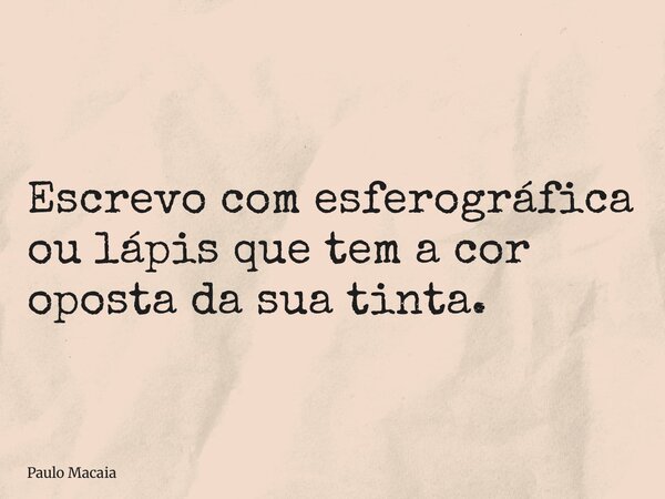 Escrevo com esferográfica ou lápis que tem a cor oposta da sua tinta.... Frase de Paulo Macaia.