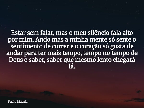 Estar sem falar, mas o meu silêncio fala alto por mim. Ando mas a minha mente só sente o sentimento de correr e o coração só gosta de andar para ter mais tempo,... Frase de Paulo Macaia.