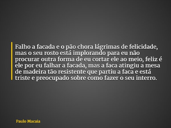 Falho a facada e o pão chora lágrimas de felicidade, mas o seu rosto está implorando para eu não procurar outra forma de eu cortar ele ao meio, feliz é ele por ... Frase de Paulo Macaia.