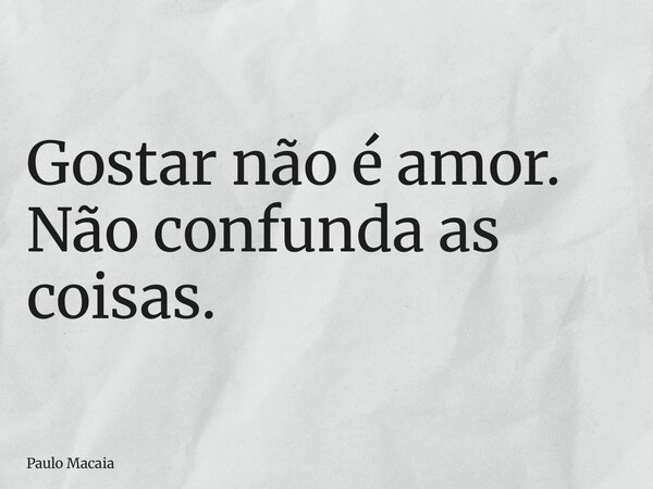 Gostar não é amor. Não confunda as coisas.... Frase de Paulo Macaia.