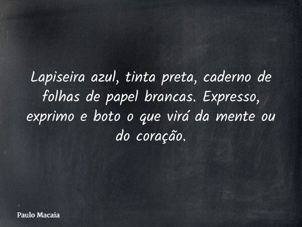 Lapiseira azul, tinta preta, caderno de folhas de papel brancas. Expresso, exprimo e boto o que virá da mente ou do coração.... Frase de Paulo Macaia.