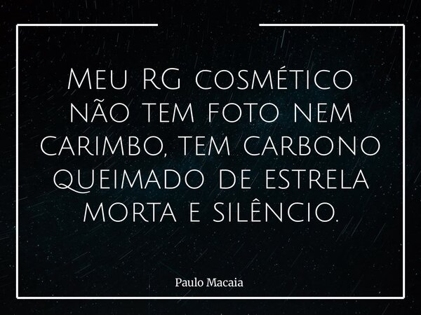 Meu RG cosmético não tem foto nem carimbo, tem carbono queimado de estrela morta e silêncio.... Frase de Paulo Macaia.