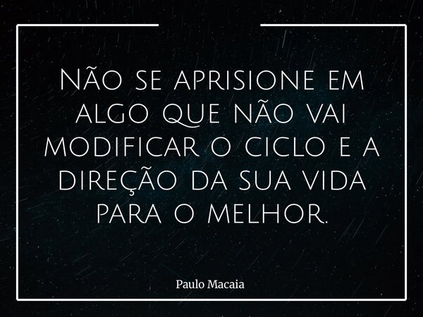 Não se aprisione em algo que não vai modificar o ciclo e a direção da sua vida para o melhor.... Frase de Paulo Macaia.