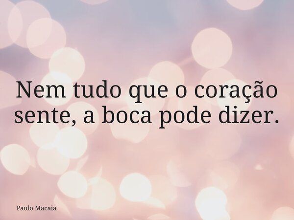Nem tudo que o coração sente, a boca pode dizer.... Frase de Paulo Macaia.