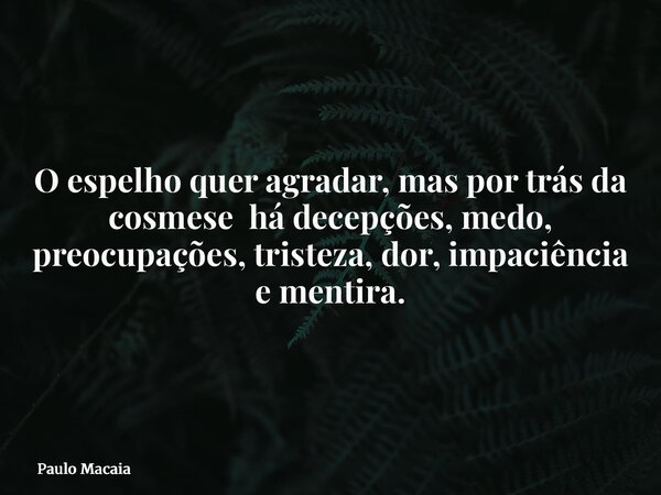 O espelho quer agradar, mas por trás da cosmese há decepções, medo, preocupações, tristeza, dor, impaciência e mentira.... Frase de Paulo Macaia.