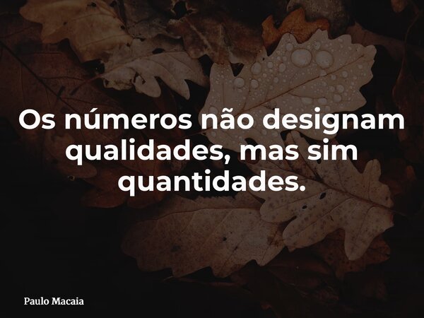 Os números não designam qualidades, mas sim quantidades.... Frase de Paulo Macaia.