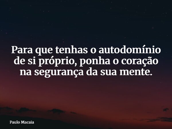 Para que tenhas o autodomínio de si próprio, ponha o coração na segurança da sua mente.... Frase de Paulo Macaia.