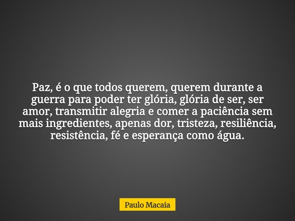 Paz, é o que todos querem, querem durante a guerra para poder ter glória, glória de ser, ser amor, transmitir alegria e comer a paciência sem mais ingredientes,... Frase de Paulo Macaia.