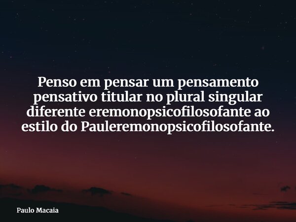 Penso em pensar um pensamento pensativo titular no plural singular diferente eremonopsicofilosofante ao estilo do Pauleremonopsicofilosofante.... Frase de Paulo Macaia.