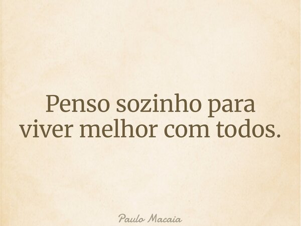 Penso sozinho para viver melhor com todos.... Frase de Paulo Macaia.