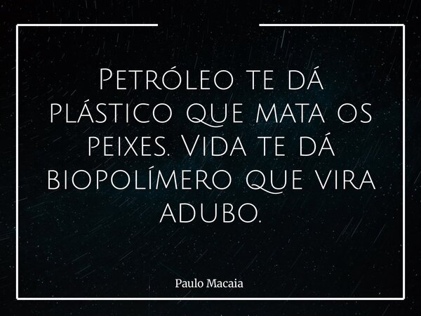 Petróleo te dá plástico que mata os peixes. Vida te dá biopolímero que vira adubo.... Frase de Paulo Macaia.