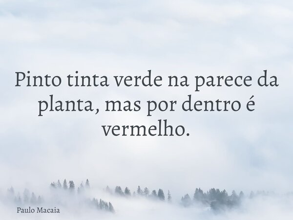 Pinto tinta verde na parece da planta, mas por dentro é vermelho.... Frase de Paulo Macaia.