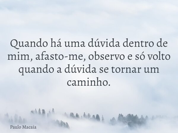 Quando há uma dúvida dentro de mim, afasto-me, observo e só volto quando a dúvida se tornar um caminho.... Frase de Paulo Macaia.