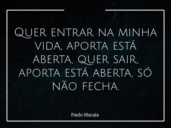 Quer entrar na minha vida, aporta está aberta, quer sair, aporta está aberta, só não fecha.... Frase de Paulo Macaia.