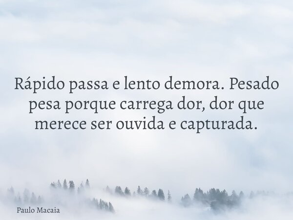 Rápido passa e lento demora. Pesado pesa porque carrega dor, dor que merece ser ouvida e capturada.... Frase de Paulo Macaia.