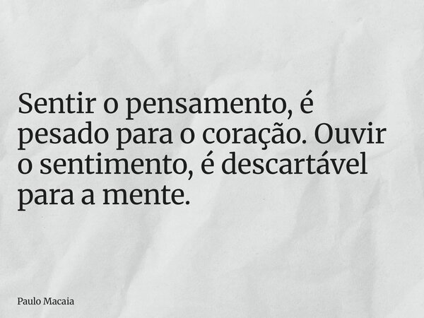 Sentir o pensamento, é pesado para o coração. Ouvir o sentimento, é descartável para a mente.... Frase de Paulo Macaia.