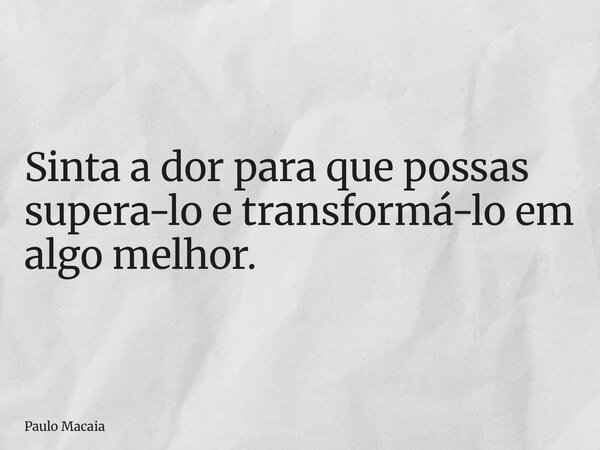 Sinta a dor para que possas supera-lo e transformá-lo em algo melhor.... Frase de Paulo Macaia.