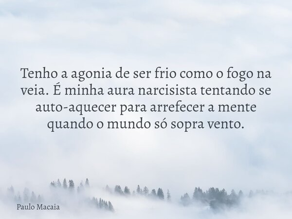Tenho a agonia de ser frio como o fogo na veia. É minha aura narcisista tentando se auto-aquecer para arrefecer a mente quando o mundo só sopra vento.... Frase de Paulo Macaia.