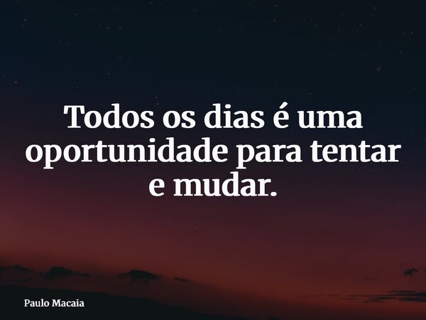 Todos os dias é uma oportunidade para tentar e mudar.... Frase de Paulo Macaia.