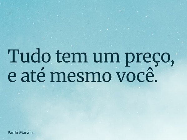 Tudo tem um preço, e até mesmo você.... Frase de Paulo Macaia.