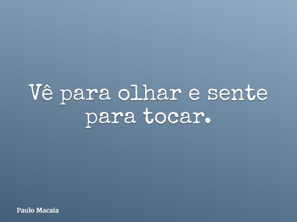 Vê para olhar e sente para tocar.... Frase de Paulo Macaia.