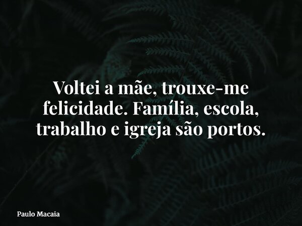 Voltei a mãe, trouxe-me felicidade. Família, escola, trabalho e igreja são portos.... Frase de Paulo Macaia.