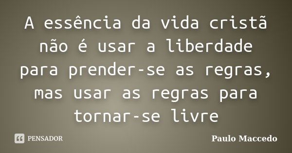 A essência da vida cristã não é usar a liberdade para prender-se as regras, mas usar as regras para tornar-se livre... Frase de Paulo Maccedo.