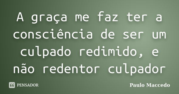 A graça me faz ter a consciência de ser um culpado redimido, e não redentor culpador... Frase de Paulo Maccedo.