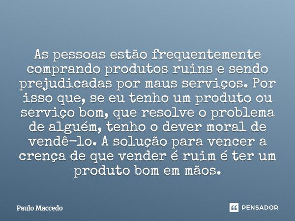 As pessoas estão frequentemente comprando produtos ruins e sendo prejudicadas por maus serviços. Por isso que, se eu tenho um produto ou serviço bom, que resolv... Frase de Paulo Maccedo.